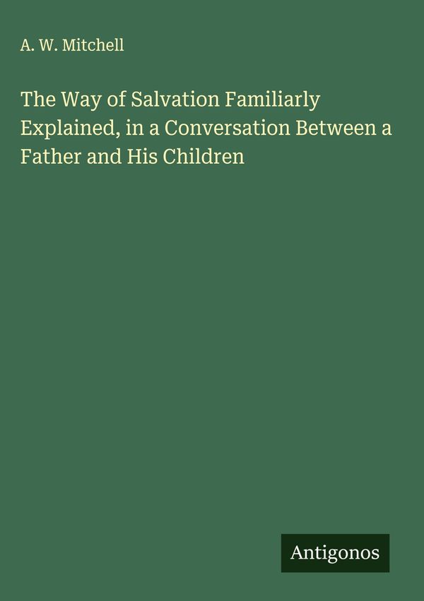 The Way of Salvation Familiarly Explained, in a Conversation Betwee...