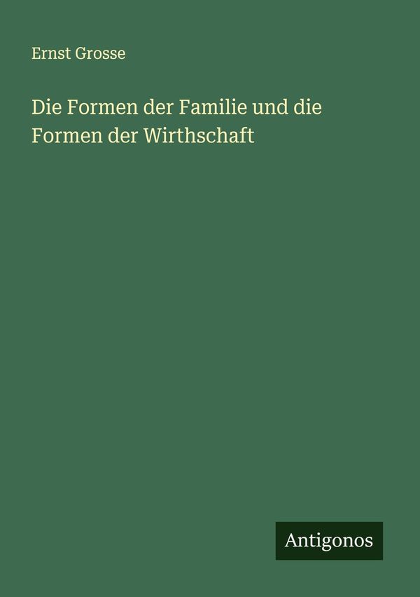 Die Formen der Familie und die Formen der Wirthschaft - Ernst Grosse