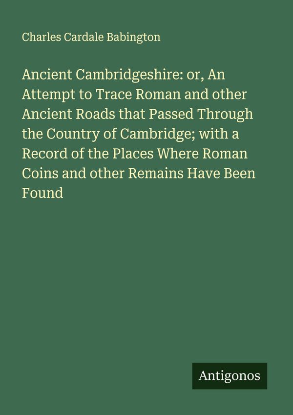 Ancient Cambridgeshire: or, An Attempt to Trace Roman and other Anc...