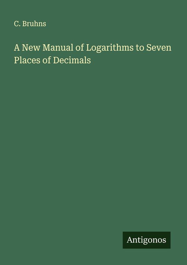 A New Manual of Logarithms to Seven Places of Decimals - C. Bruhns