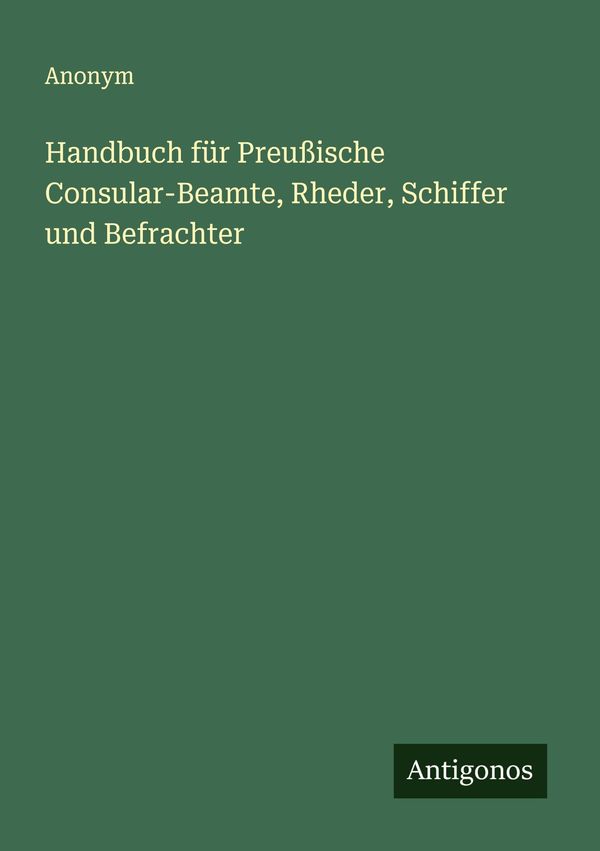 Handbuch für Preußische Consular-Beamte, Rheder, Schiffer und Befra...