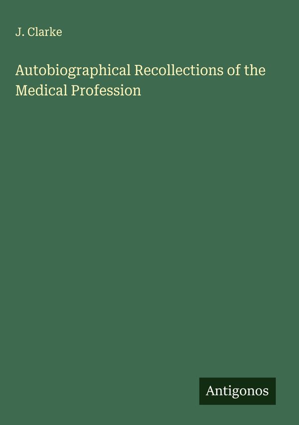 Autobiographical Recollections of the Medical Profession - J. Clarke