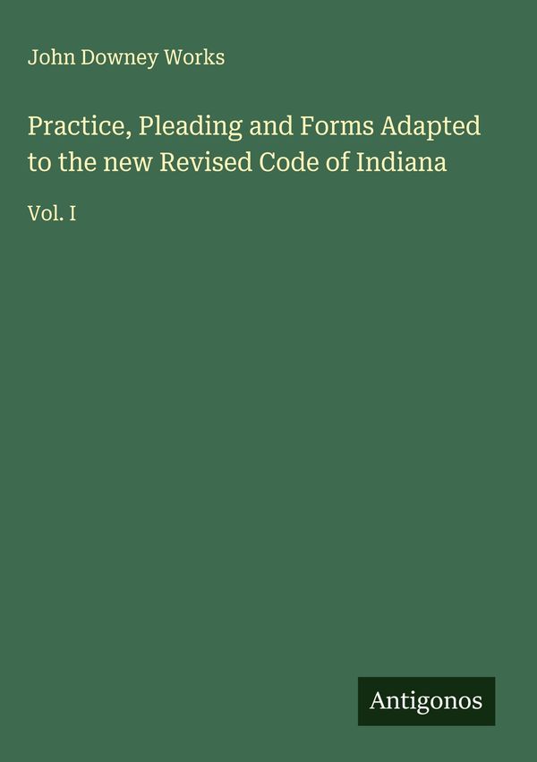 Practice, Pleading and Forms Adapted to the new Revised Code of Ind...