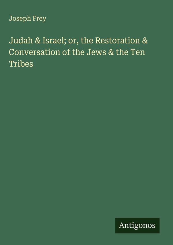 Judah & Israel; or, the Restoration & Conversation of the Jews & th...