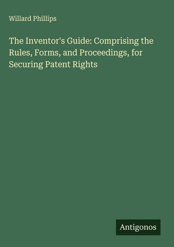 The Inventors Guide: Comprising the Rules, Forms, and Proceedings,...