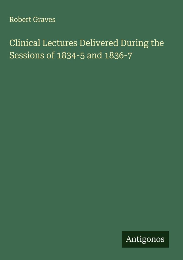 Clinical Lectures Delivered During the Sessions of 1834-5 and 1836-...