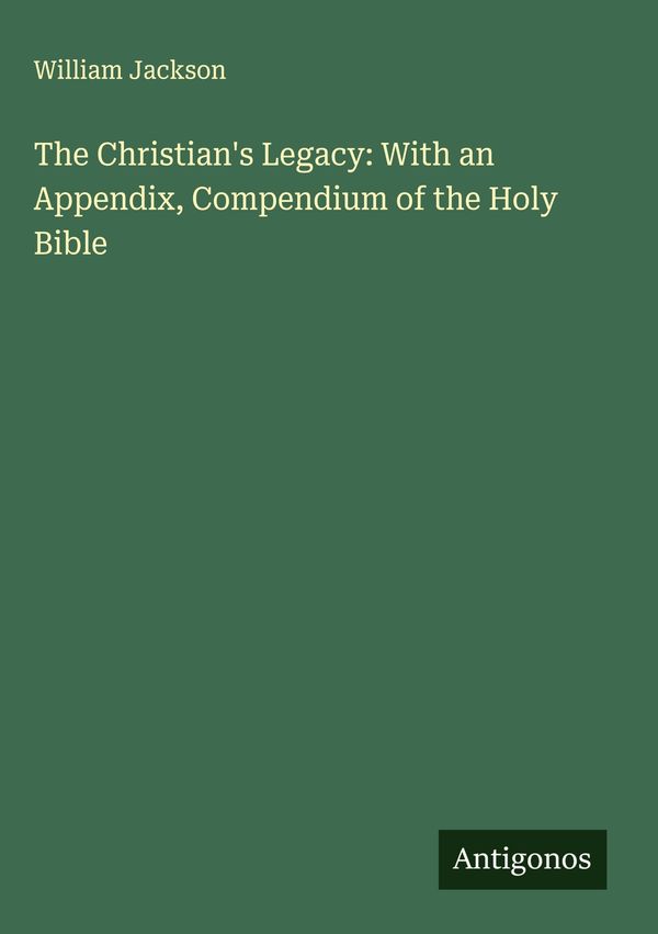 The Christians Legacy: With an Appendix, Compendium of the Holy Bi...