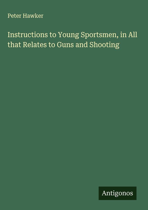 Instructions to Young Sportsmen, in All that Relates to Guns and Sh...