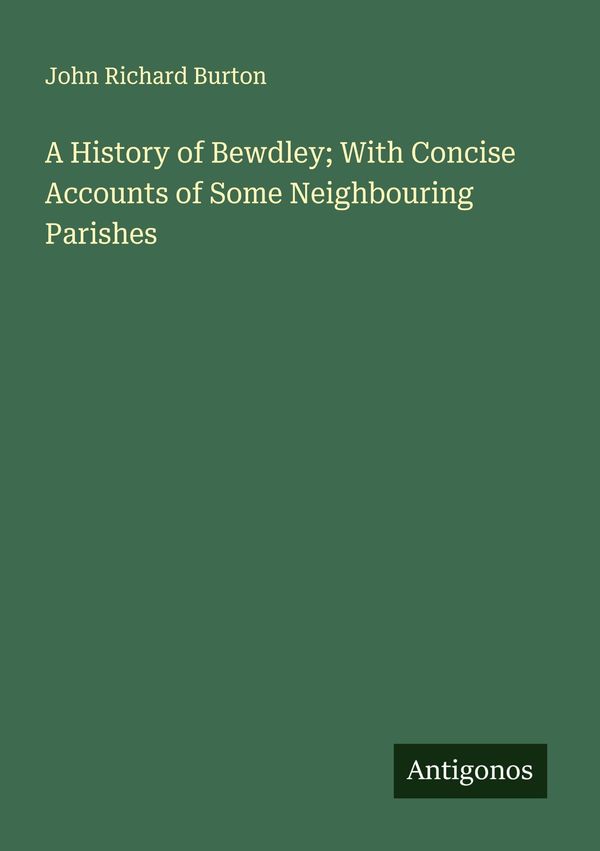 A History of Bewdley; With Concise Accounts of Some Neighbouring Pa...
