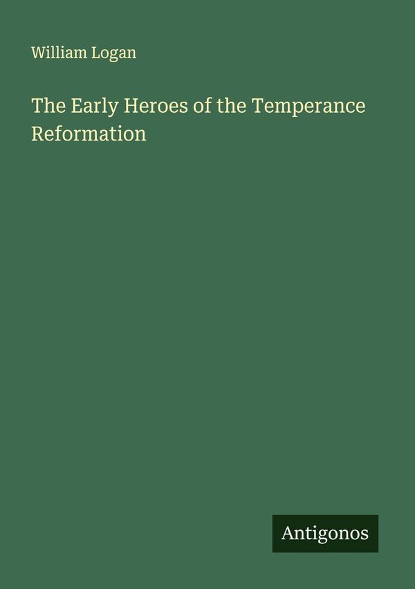 The Early Heroes of the Temperance Reformation - William Logan (Buch)