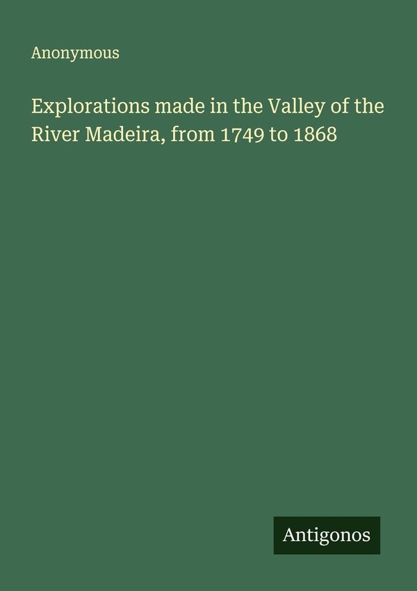 Explorations made in the Valley of the River Madeira, from 1749 to ...