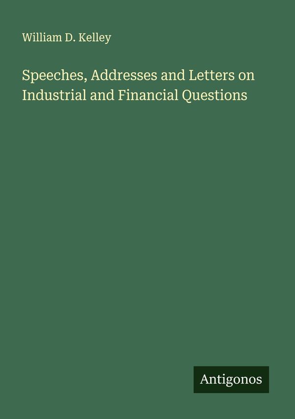 Speeches, Addresses and Letters on Industrial and Financial Questio...