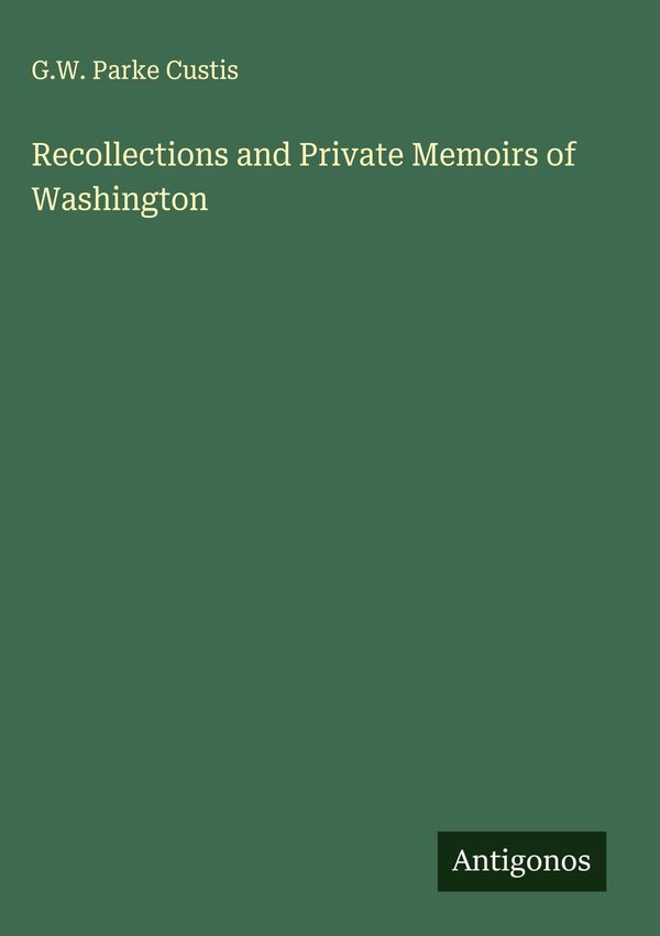 Recollections and Private Memoirs of Washington - G. W. Parke Custis