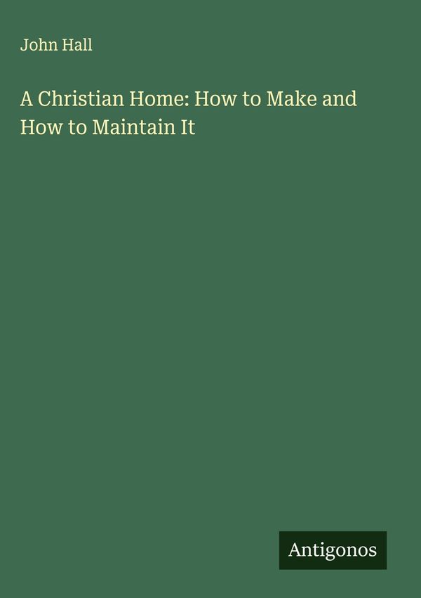 A Christian Home: How to Make and How to Maintain It - John Hall