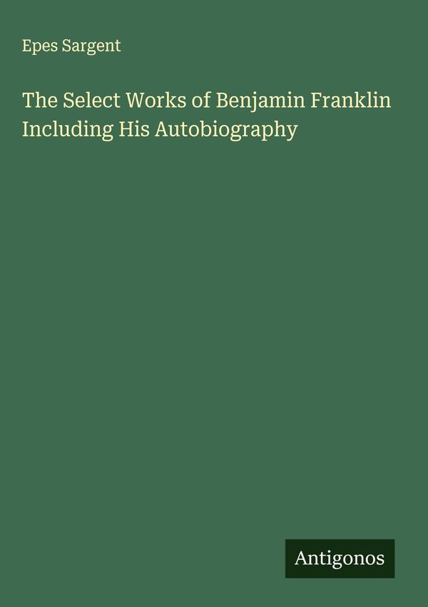 The Select Works of Benjamin Franklin Including His Autobiography