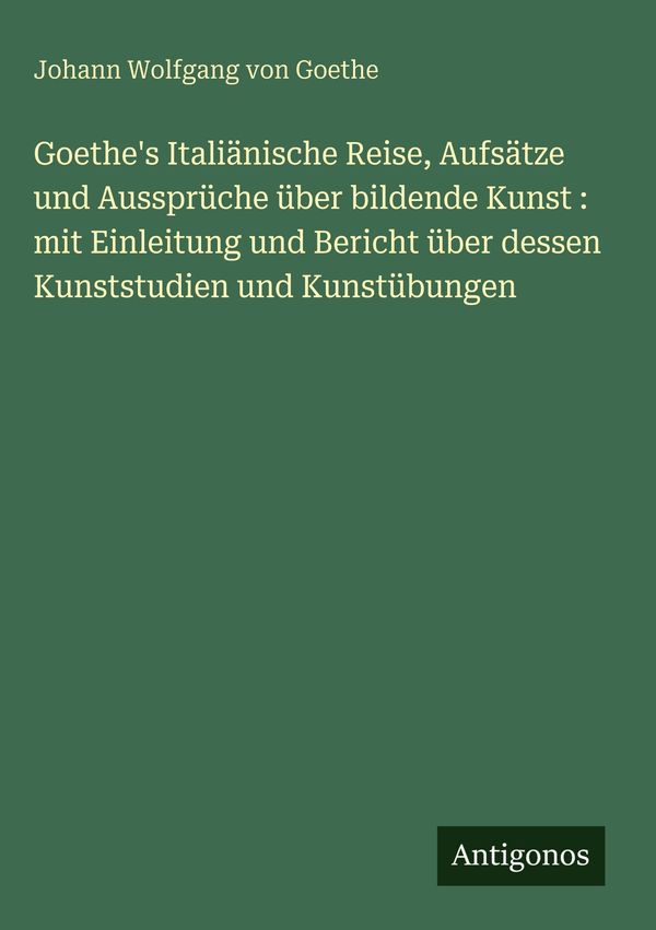 Goethes Italiänische Reise, Aufsätze und Aussprüche über bildende ...