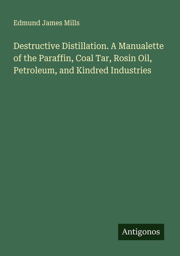 Destructive Distillation. A Manualette of the Paraffin, Coal Tar, R...