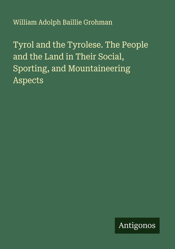 Tyrol and the Tyrolese. The People and the Land in Their Social, Sp...