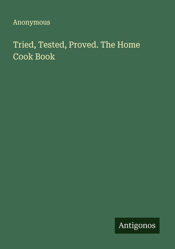Tried, Tested, Proved. The Home Cook Book - Anonymous (Buch)