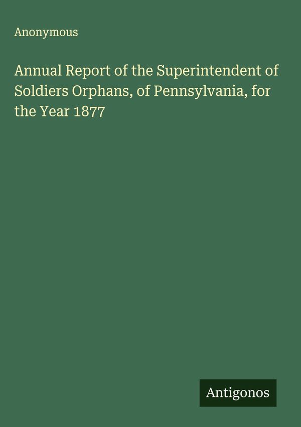 Annual Report of the Superintendent of Soldiers Orphans, of Pennsyl...