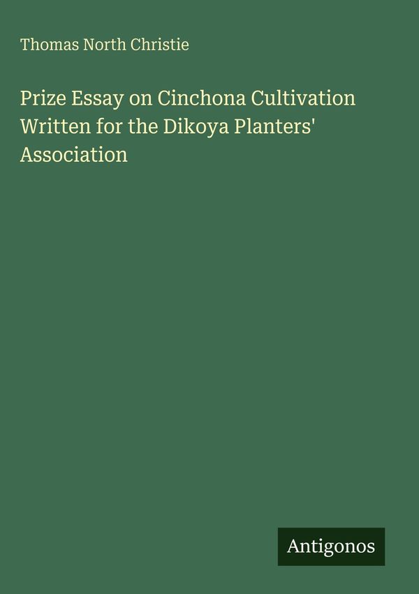 Prize Essay on Cinchona Cultivation Written for the Dikoya Planters...