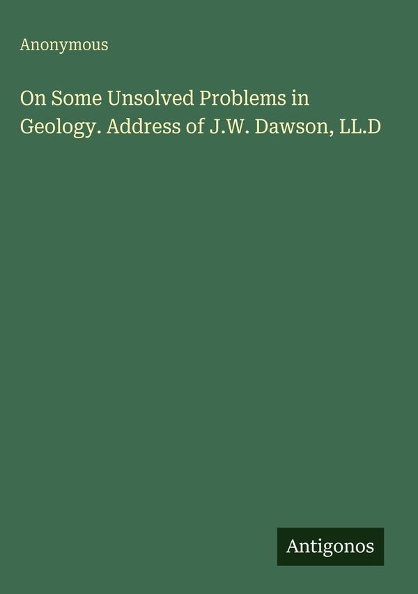 On Some Unsolved Problems in Geology. Address of J.W. Dawson, LL.D