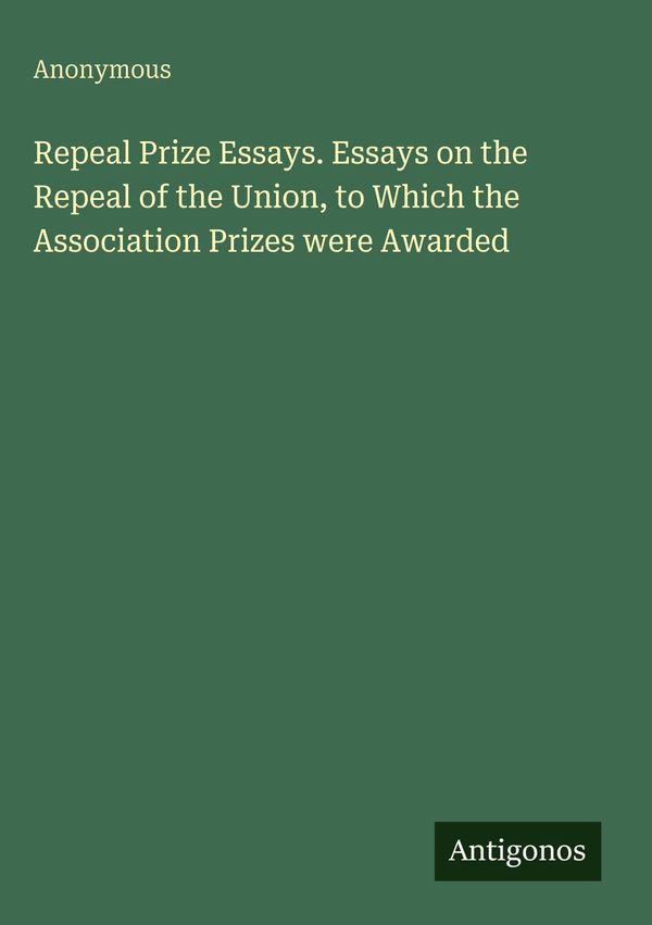 Repeal Prize Essays. Essays on the Repeal of the Union, to Which th...