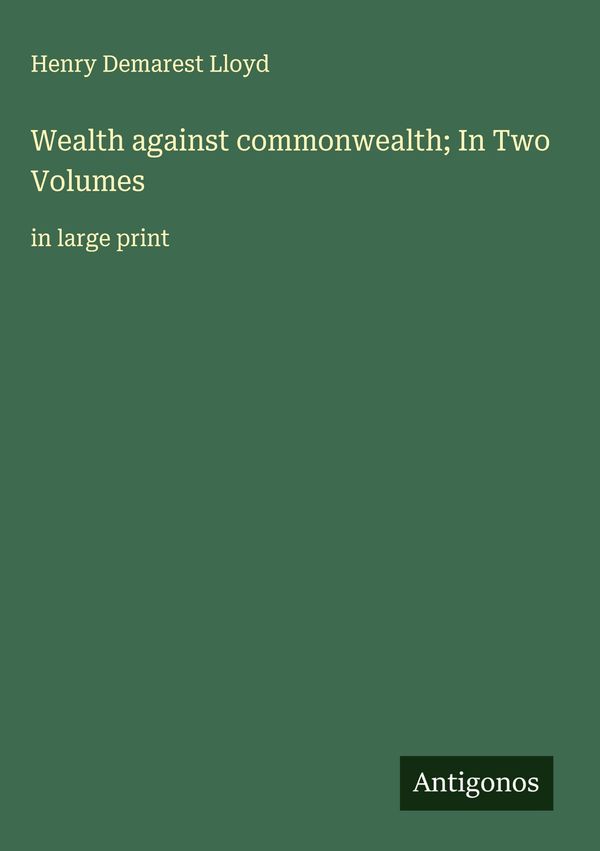 Wealth against commonwealth; In Two Volumes - Henry Demarest Lloyd