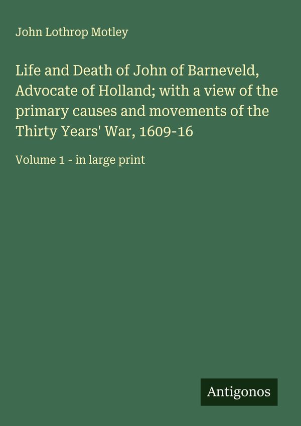 Life and Death of John of Barneveld, Advocate of Holland; with a vi...
