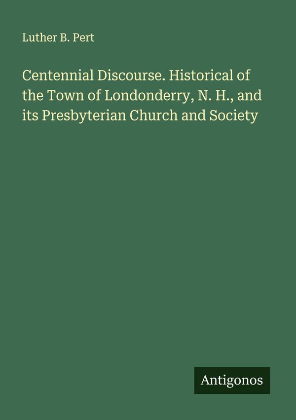 Centennial Discourse. Historical of the Town of Londonderry, N. H.,...