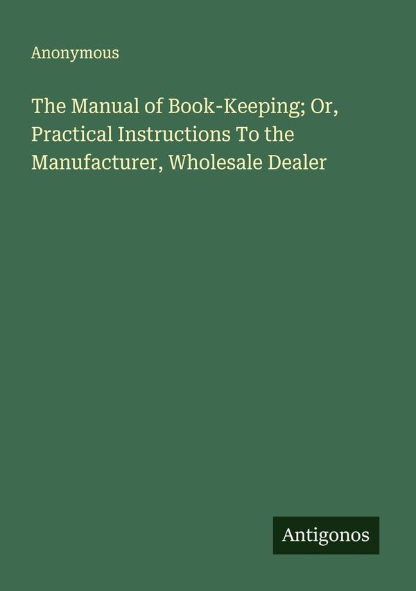 The Manual of Book-Keeping; Or, Practical Instructions To the Manuf...