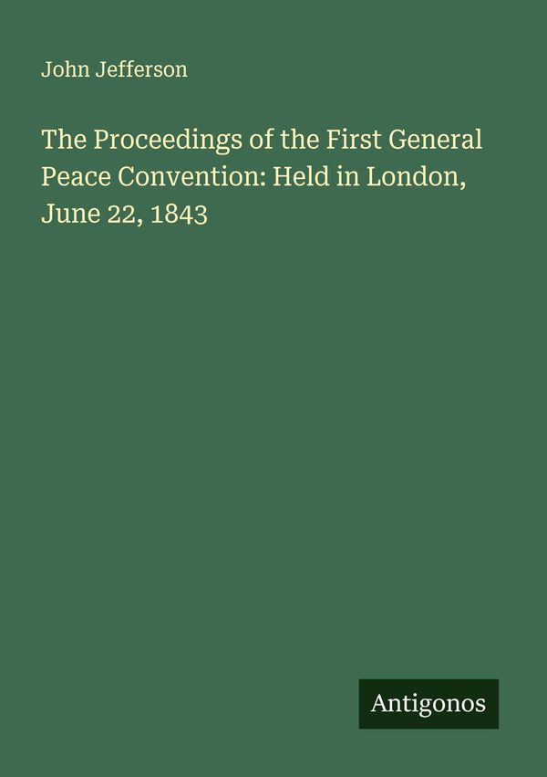 The Proceedings of the First General Peace Convention: Held in Lond...
