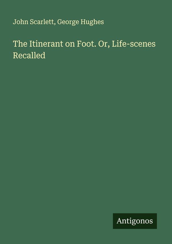 The Itinerant on Foot. Or, Life-scenes Recalled - John Scarlett (Buch)