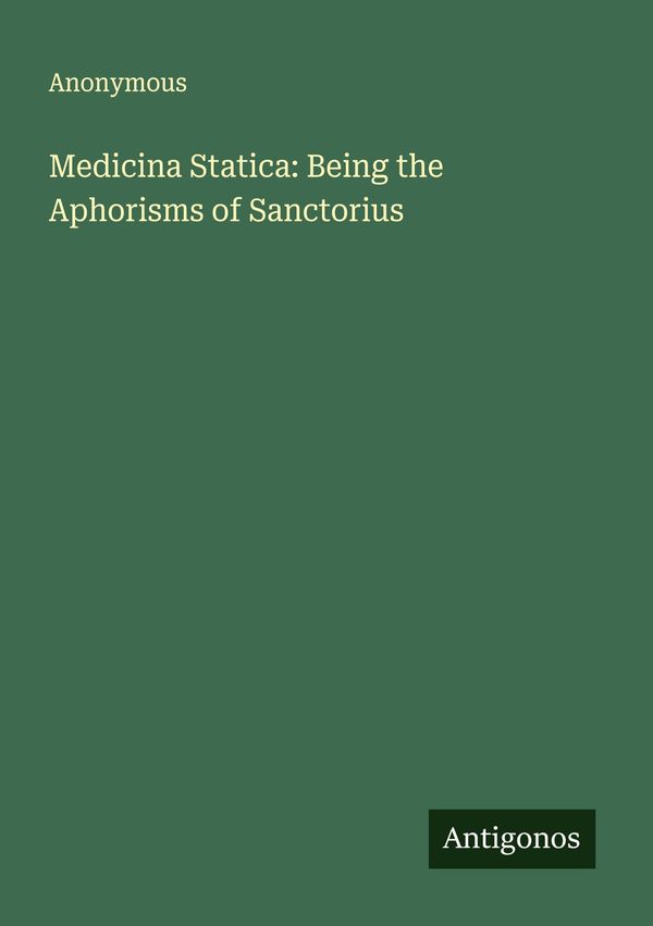Medicina Statica: Being the Aphorisms of Sanctorius - Anonymous (Buch)