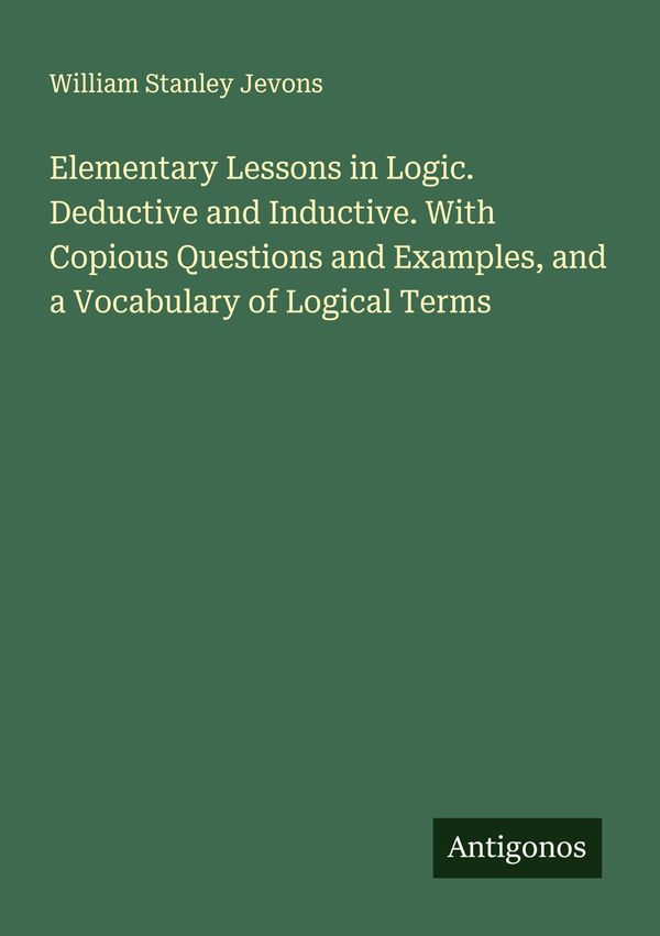Elementary Lessons in Logic. Deductive and Inductive. With Copious ...