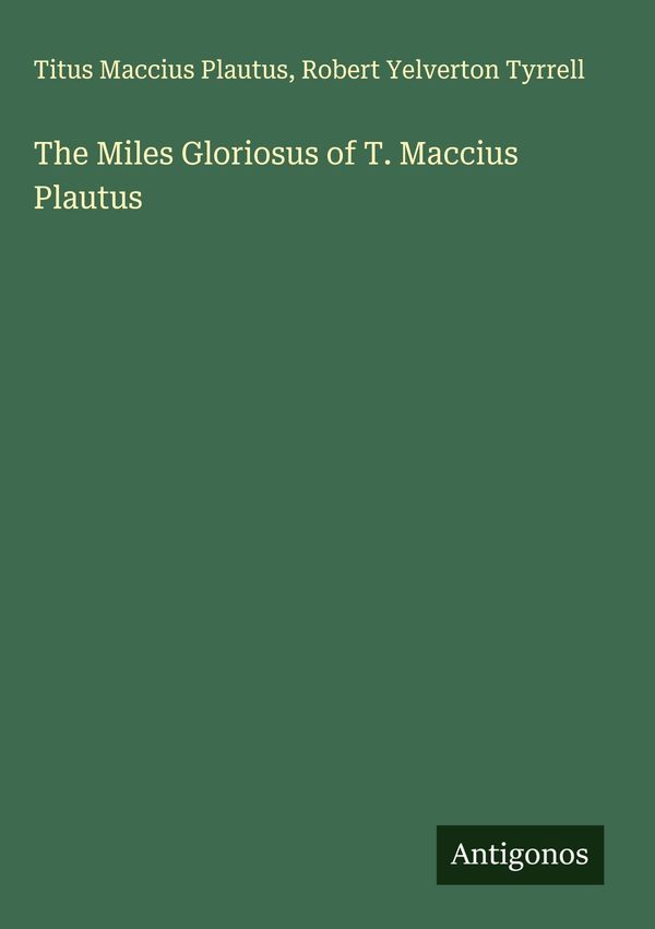 The Miles Gloriosus of T. Maccius Plautus - Titus Maccius Plautus