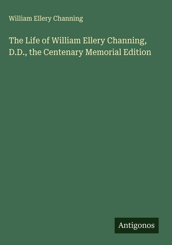 The Life of William Ellery Channing, D.D., the Centenary Memorial E...
