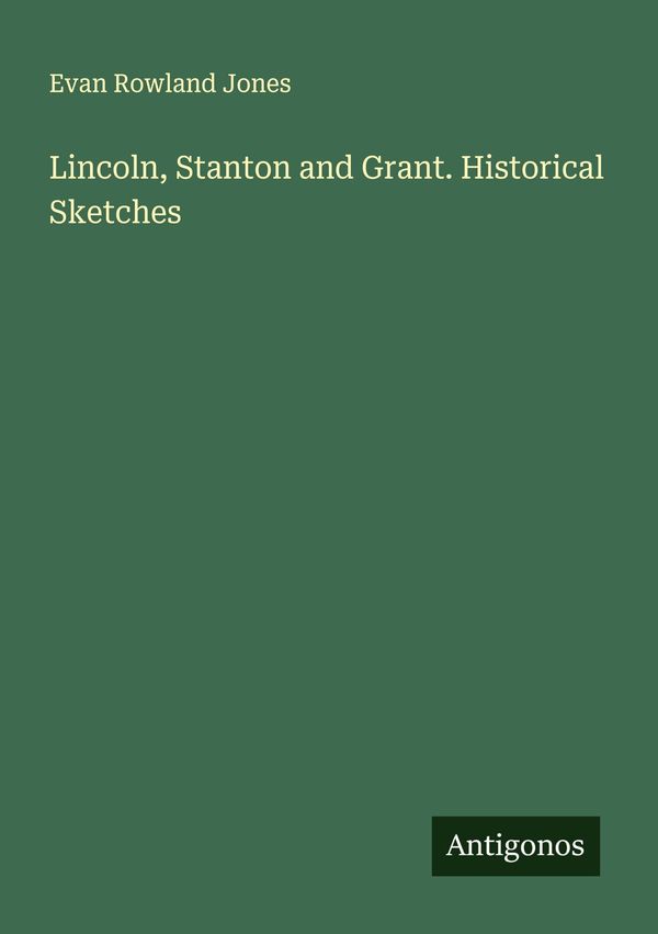 Lincoln, Stanton and Grant. Historical Sketches - Evan Rowland Jones