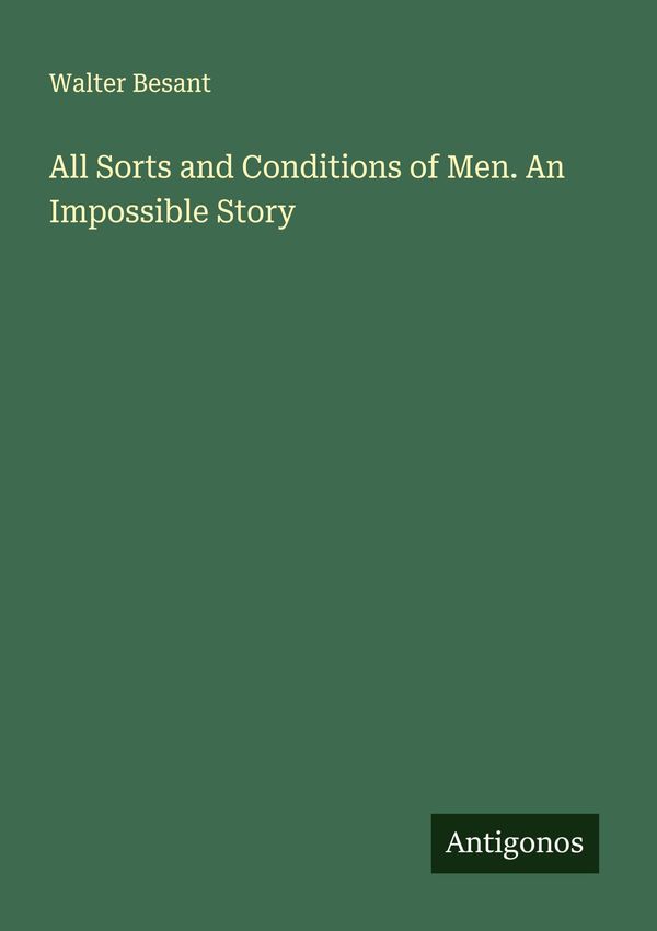 All Sorts and Conditions of Men. An Impossible Story - Walter Besant