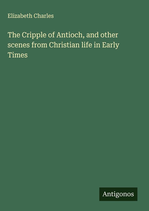 The Cripple of Antioch, and other scenes from Christian life in Ear...