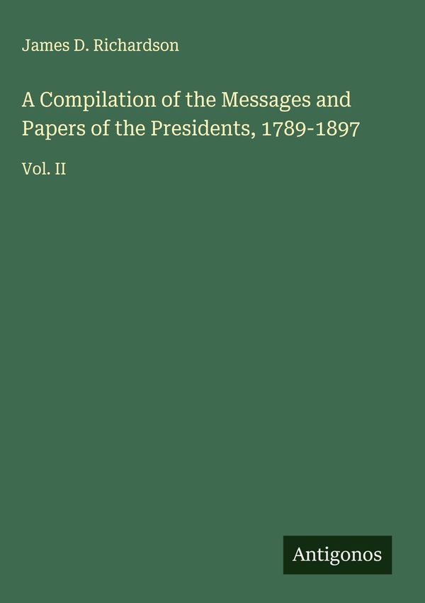 A Compilation of the Messages and Papers of the Presidents, 1789-18...