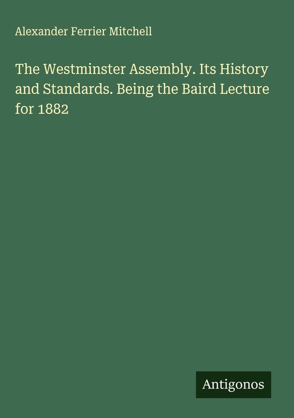 The Westminster Assembly. Its History and Standards. Being the Bair...
