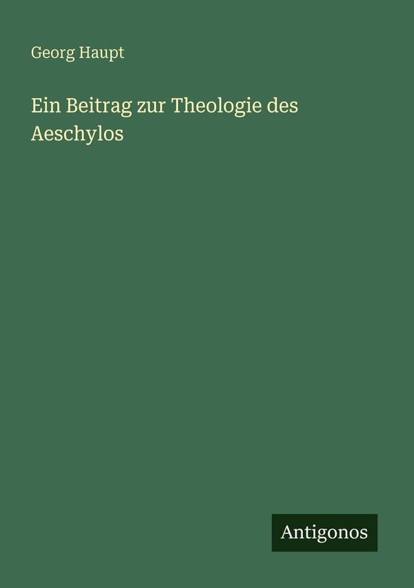 Ein Beitrag zur Theologie des Aeschylos - Georg Haupt (Buch)