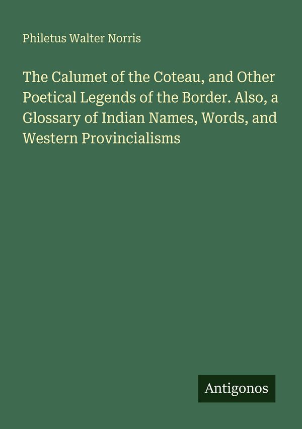 The Calumet of the Coteau, and Other Poetical Legends of the Border...