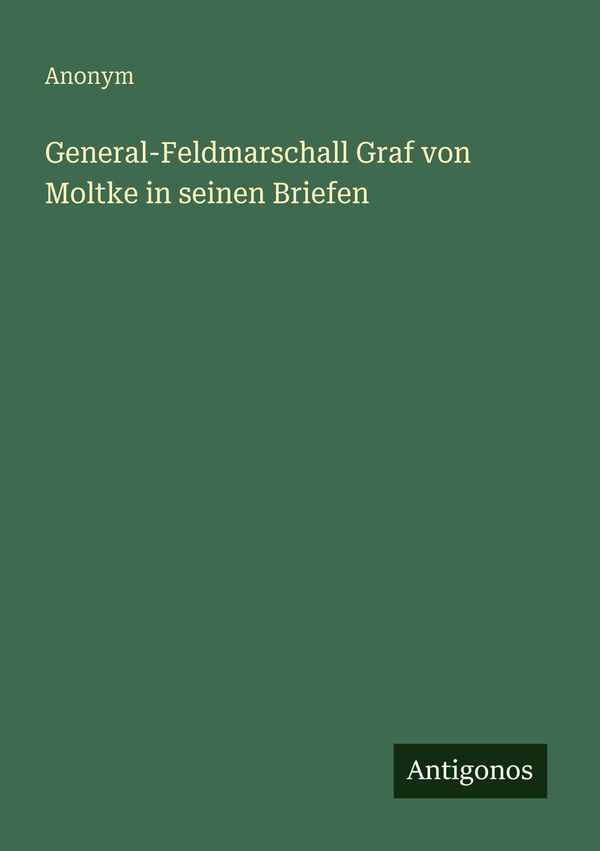 General-Feldmarschall Graf von Moltke in seinen Briefen - Anonym