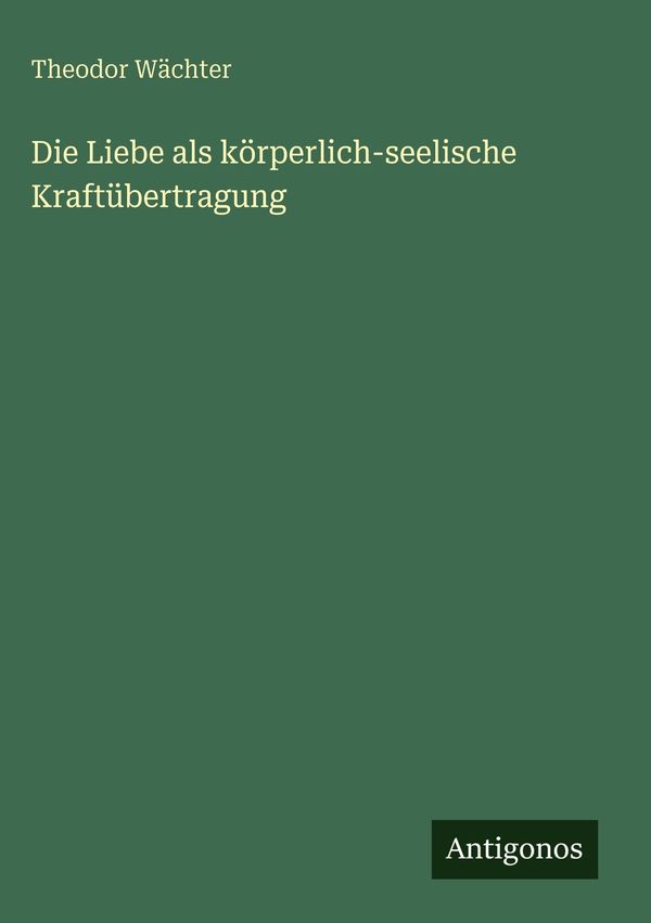 Die Liebe als körperlich-seelische Kraftübertragung - Theodor Wächter