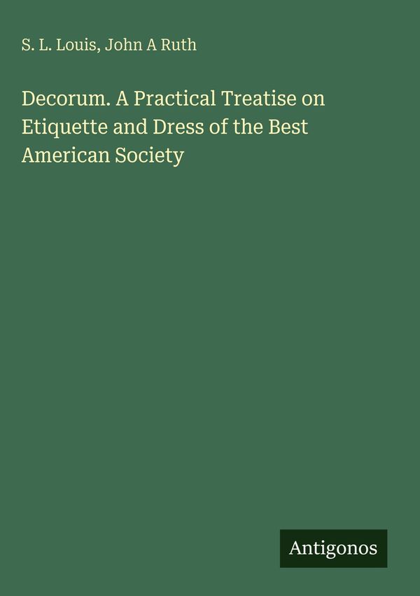 Decorum. A Practical Treatise on Etiquette and Dress of the Best Am...