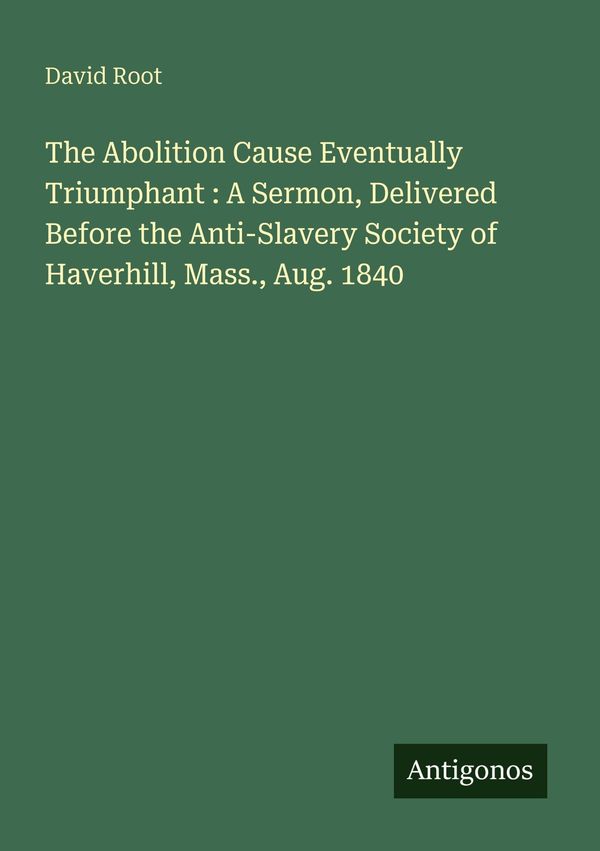The Abolition Cause Eventually Triumphant : A Sermon, Delivered Bef...