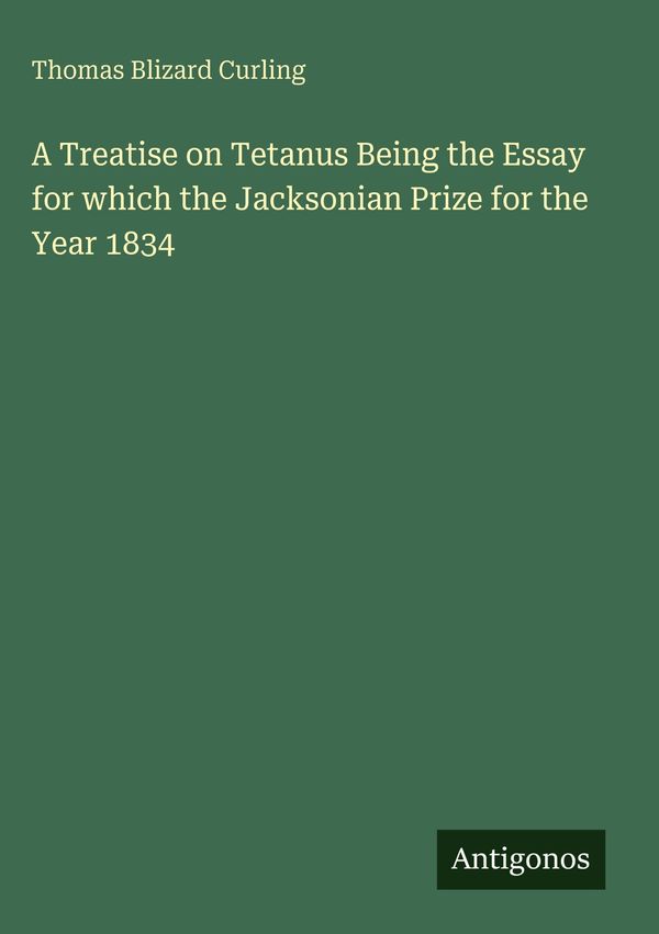 A Treatise on Tetanus Being the Essay for which the Jacksonian Priz...