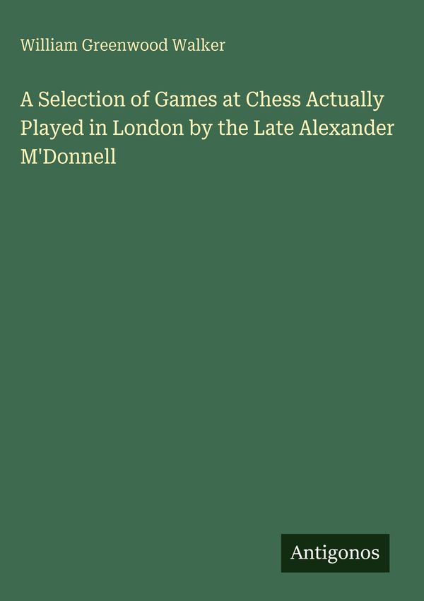 A Selection of Games at Chess Actually Played in London by the Late...